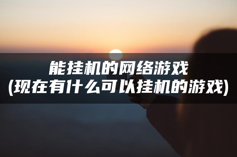 能挂机的网络游戏(现在有什么可以挂机的游戏)