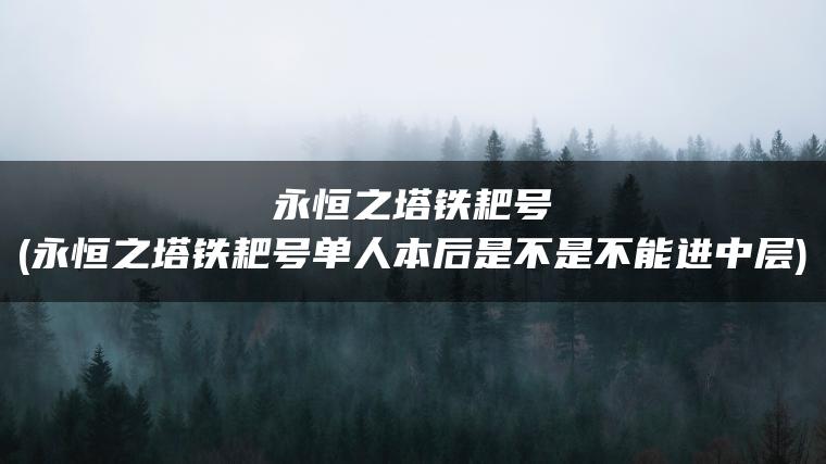 永恒之塔铁耙号(永恒之塔铁耙号单人本后是不是不能进中层)