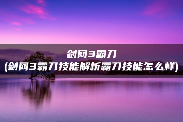 剑网3霸刀(剑网3霸刀技能解析霸刀技能怎么样)