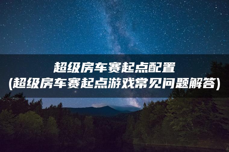 超级房车赛起点配置(超级房车赛起点游戏常见问题解答)