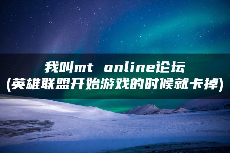 我叫mt online论坛(英雄联盟开始游戏的时候就卡掉)