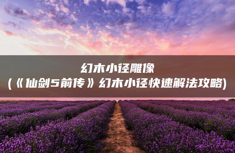 幻木小径雕像(《仙剑5前传》幻木小径快速解法攻略)