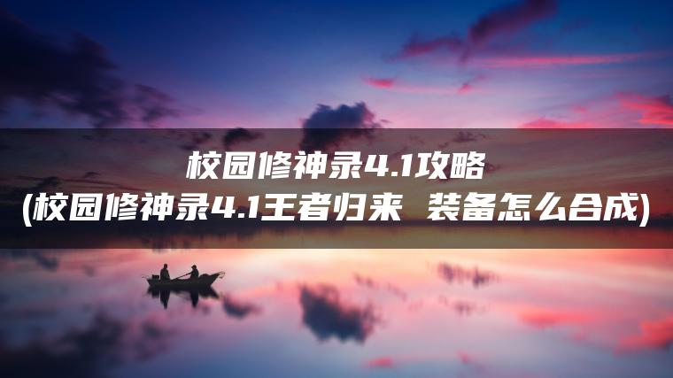 校园修神录4.1攻略(校园修神录4.1王者归来 装备怎么合成)