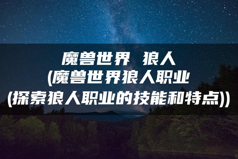 魔兽世界 狼人(魔兽世界狼人职业(探索狼人职业的技能和特点))