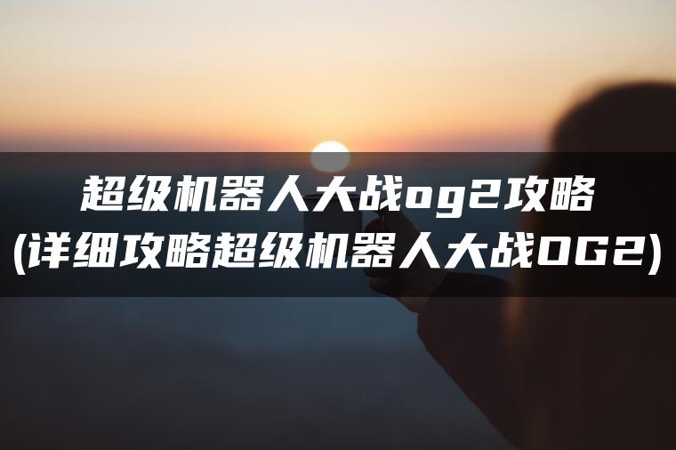 超级机器人大战og2攻略(详细攻略超级机器人大战OG2)