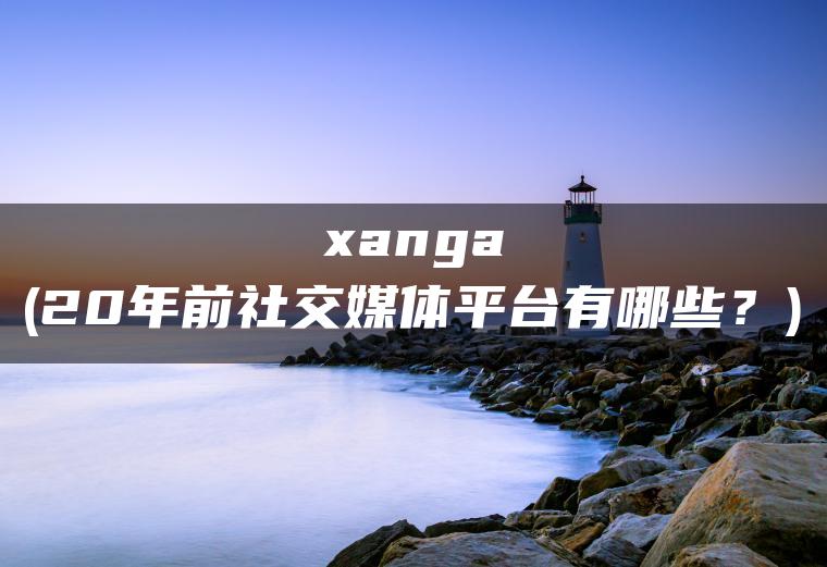 xanga(20年前社交媒体平台有哪些？)