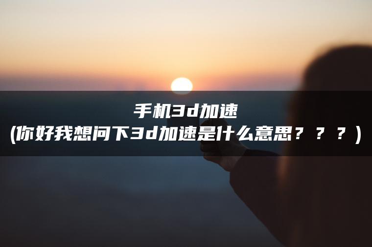 手机3d加速(你好我想问下3d加速是什么意思？？？)