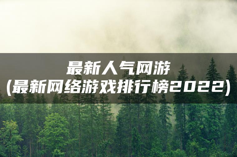 最新人气网游(最新网络游戏排行榜2022)