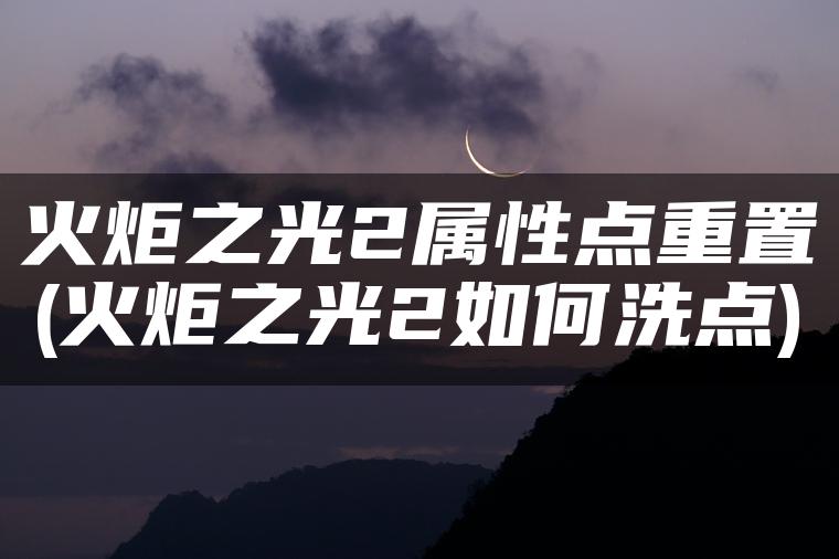 火炬之光2属性点重置(火炬之光2如何洗点)