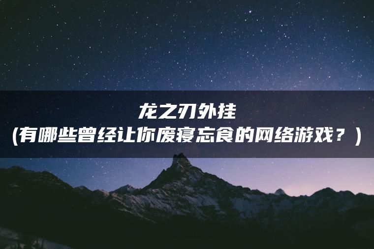 龙之刃外挂(有哪些曾经让你废寝忘食的网络游戏？)