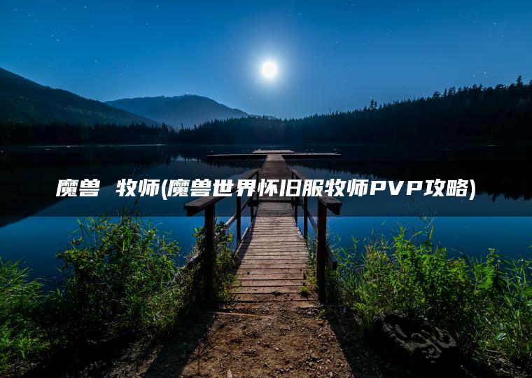 魔兽 牧师(魔兽世界怀旧服牧师PVP攻略)