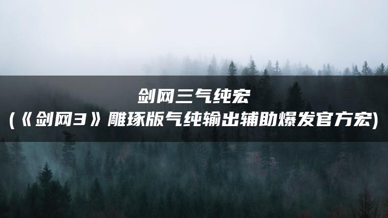 剑网三气纯宏(《剑网3》雕琢版气纯输出辅助爆发官方宏)