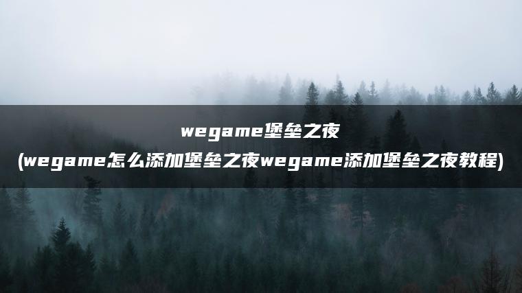 wegame堡垒之夜(wegame怎么添加堡垒之夜wegame添加堡垒之夜教程)