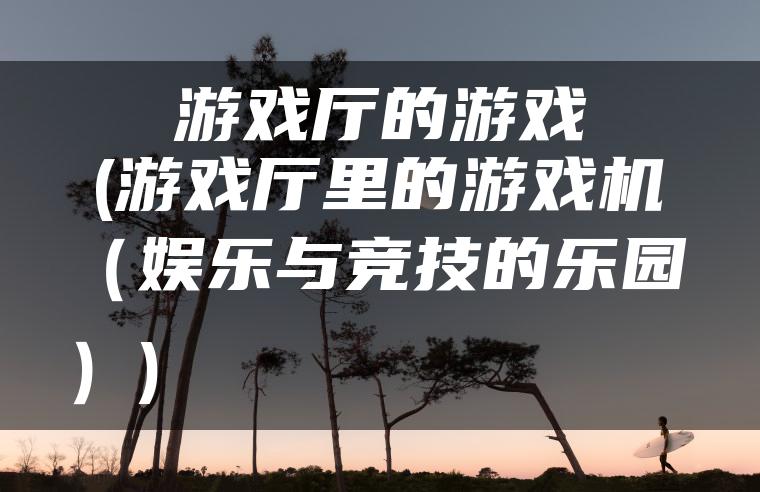 游戏厅的游戏(游戏厅里的游戏机（娱乐与竞技的乐园）)