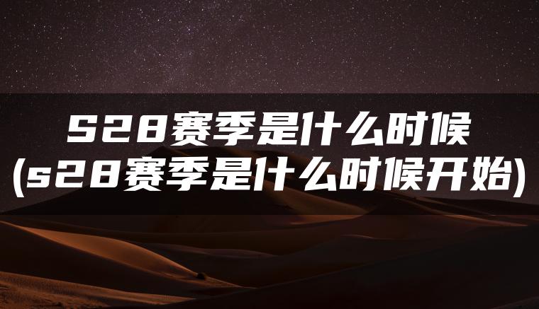 S28赛季是什么时候(s28赛季是什么时候开始)