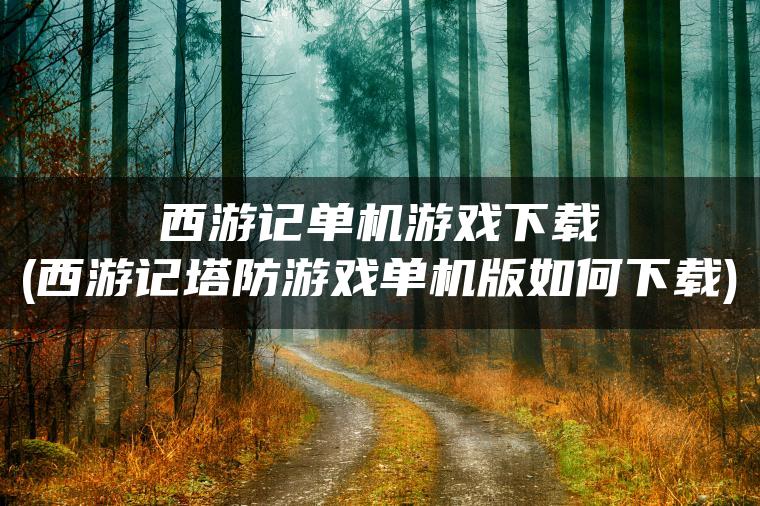 西游记单机游戏下载(西游记塔防游戏单机版如何下载)