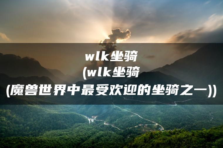 wlk坐骑(wlk坐骑(魔兽世界中最受欢迎的坐骑之一))