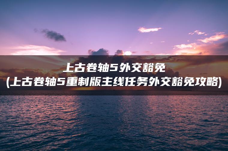 上古卷轴5外交豁免(上古卷轴5重制版主线任务外交豁免攻略)