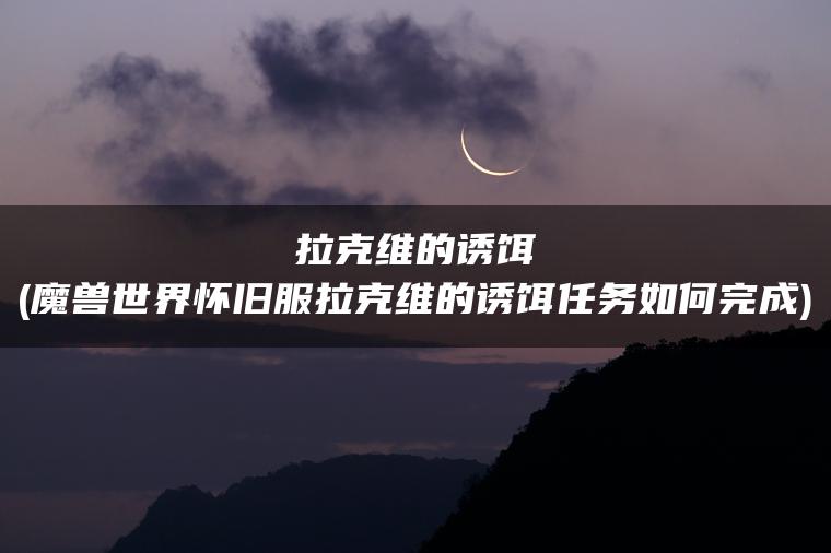 拉克维的诱饵(魔兽世界怀旧服拉克维的诱饵任务如何完成)