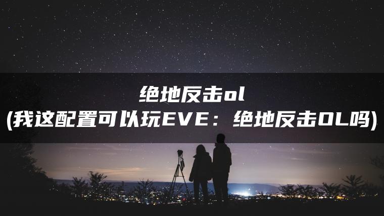 绝地反击ol(我这配置可以玩EVE：绝地反击OL吗)