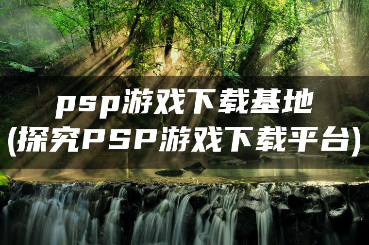 psp游戏下载基地(探究PSP游戏下载平台)