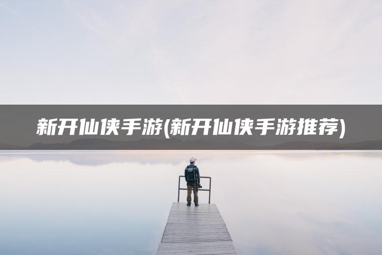 新开仙侠手游(新开仙侠手游推荐)