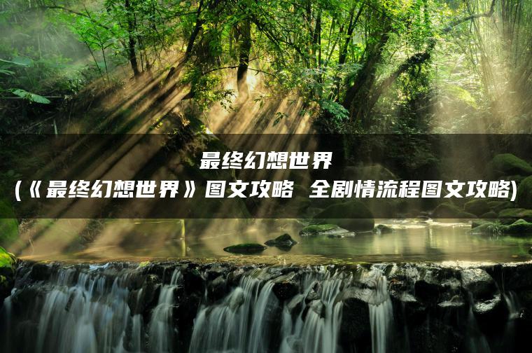 最终幻想世界(《最终幻想世界》图文攻略 全剧情流程图文攻略)