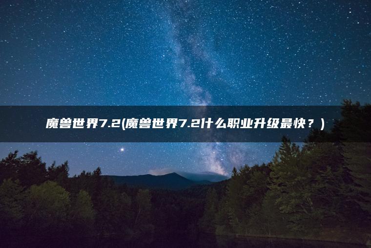 魔兽世界7.2(魔兽世界7.2什么职业升级最快？)