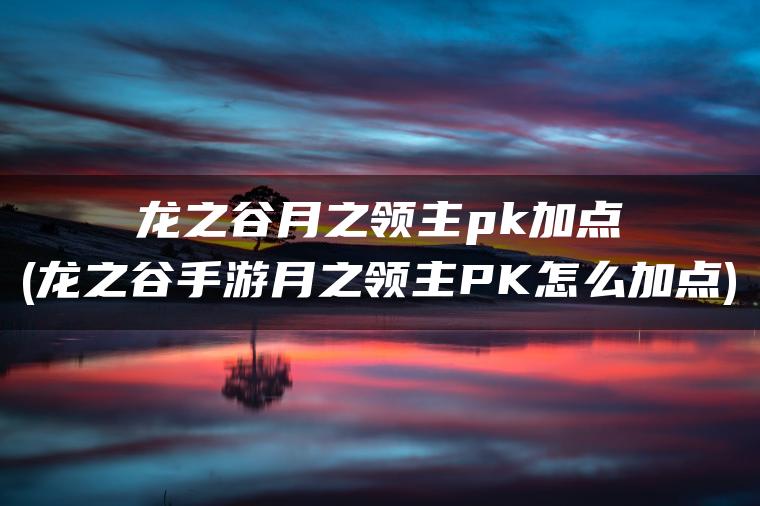 龙之谷月之领主pk加点(龙之谷手游月之领主PK怎么加点)