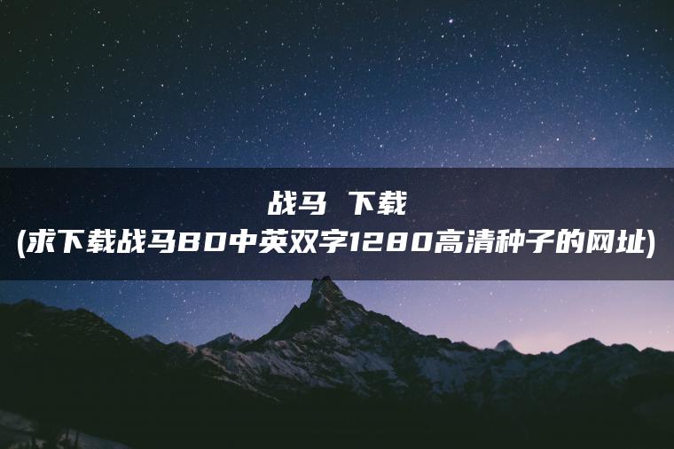 战马 下载(求下载战马BD中英双字1280高清种子的网址)