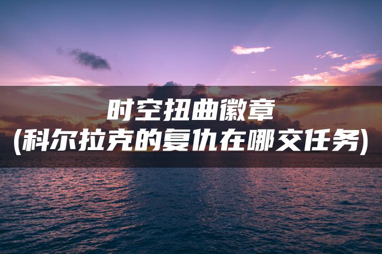 时空扭曲徽章(科尔拉克的复仇在哪交任务)