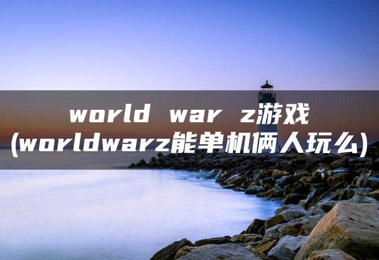 world war z游戏(worldwarz能单机俩人玩么)