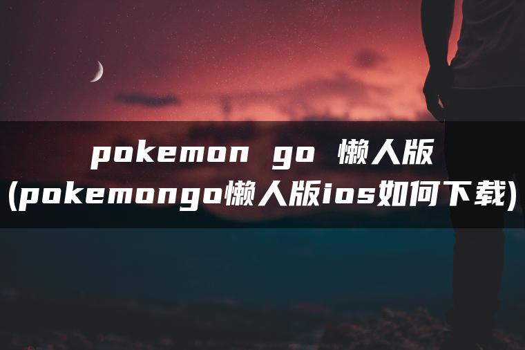 pokemon go 懒人版(pokemongo懒人版ios如何下载)