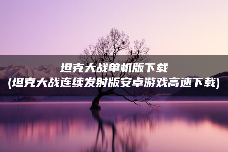 坦克大战单机版下载(坦克大战连续发射版安卓游戏高速下载)