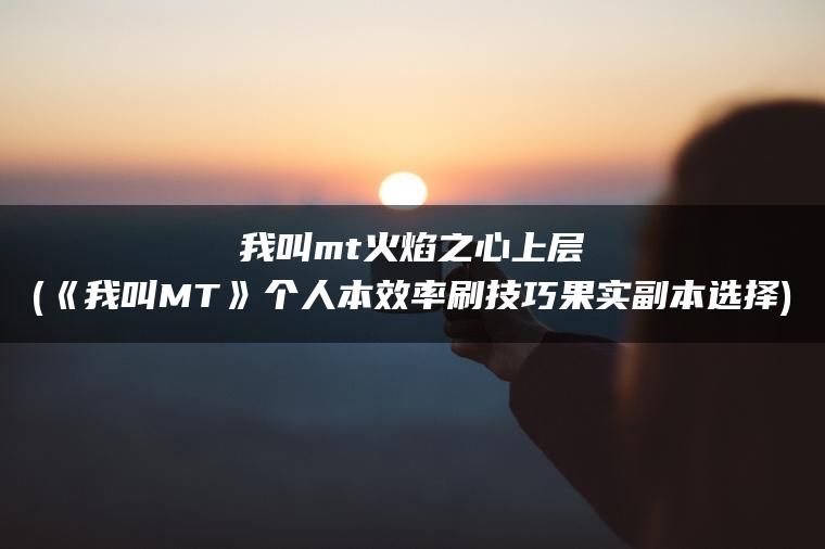 我叫mt火焰之心上层(《我叫MT》个人本效率刷技巧果实副本选择)