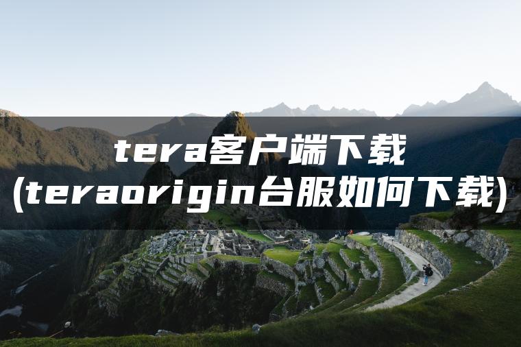 tera客户端下载(teraorigin台服如何下载)