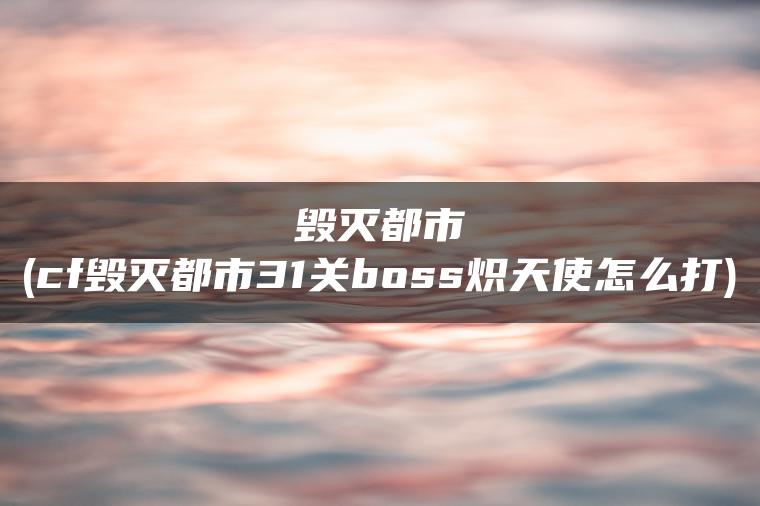 毁灭都市(cf毁灭都市31关boss炽天使怎么打)