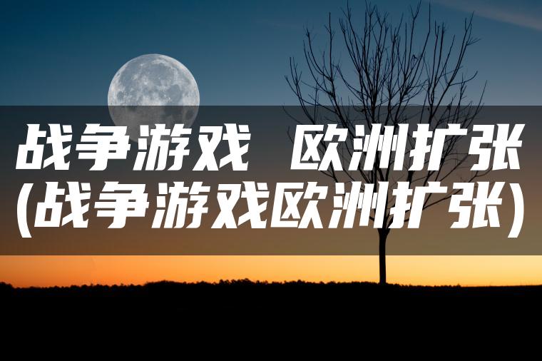 战争游戏 欧洲扩张(战争游戏欧洲扩张)