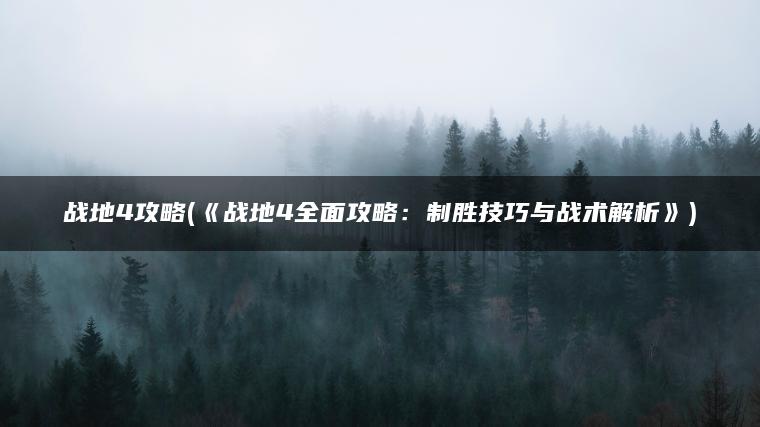 战地4攻略(《战地4全面攻略：制胜技巧与战术解析》)