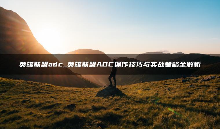 英雄联盟adc_英雄联盟ADC操作技巧与实战策略全解析
