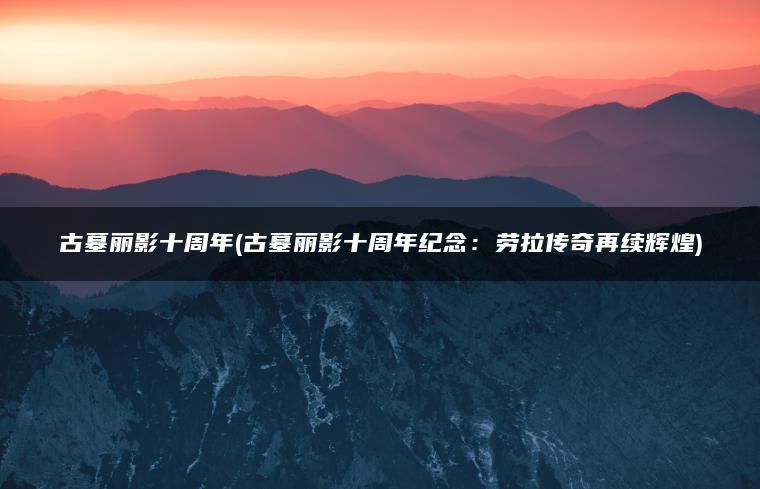 古墓丽影十周年(古墓丽影十周年纪念：劳拉传奇再续辉煌)