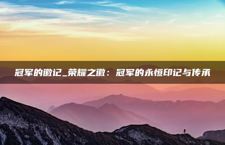 冠军的徽记_荣耀之徽：冠军的永恒印记与传承
