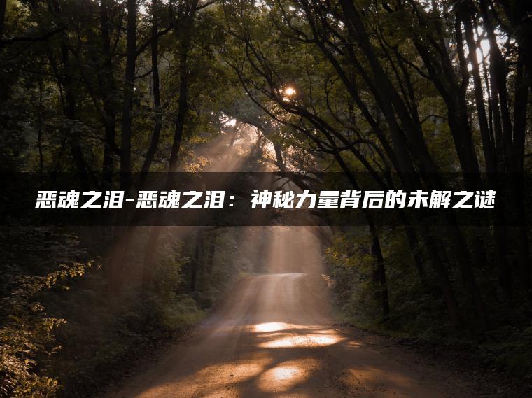 恶魂之泪-恶魂之泪：神秘力量背后的未解之谜