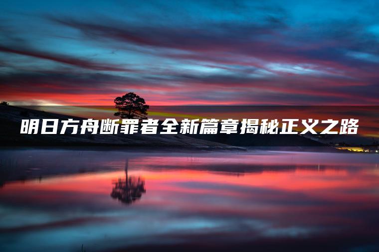明日方舟断罪者全新篇章揭秘正义之路