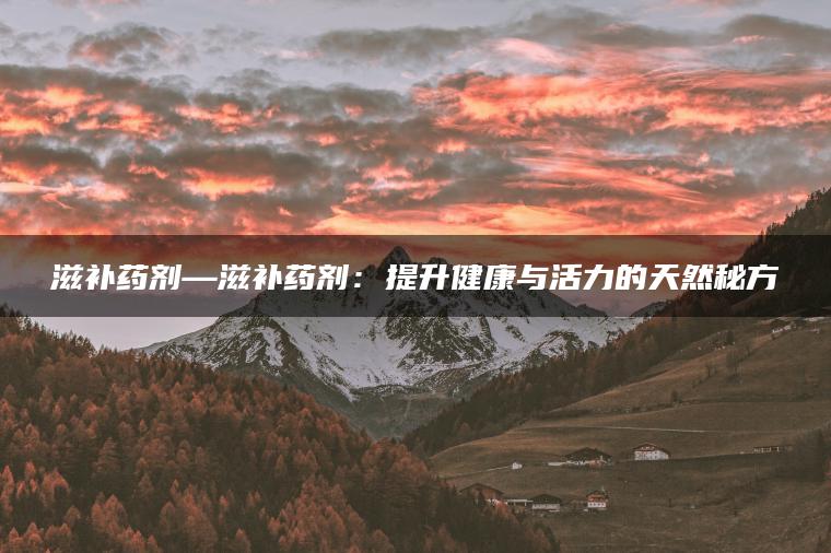 滋补药剂—滋补药剂：提升健康与活力的天然秘方