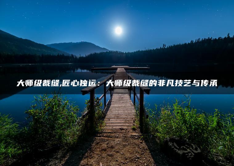 大师级裁缝,匠心独运：大师级裁缝的非凡技艺与传承