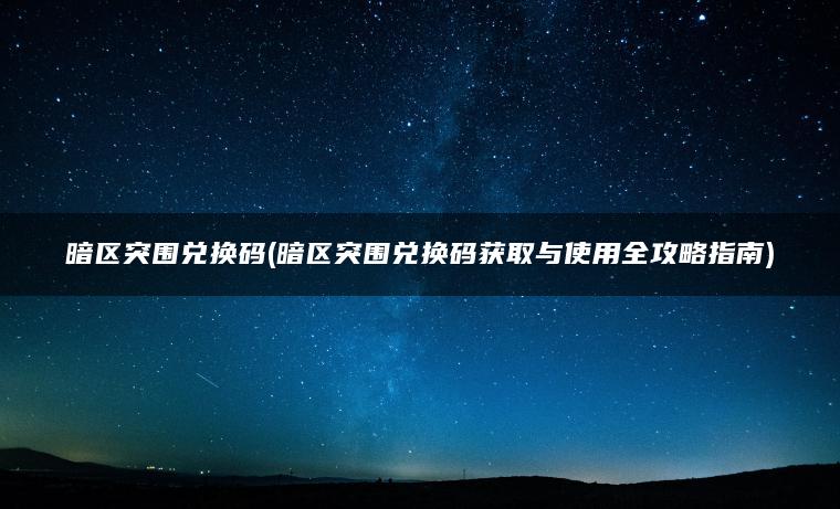 暗区突围兑换码(暗区突围兑换码获取与使用全攻略指南)